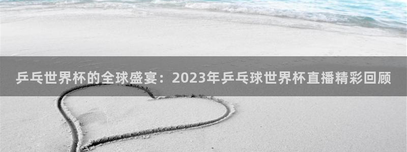 世界杯预赛赛程:乒乓世界杯的全球盛宴:2023年乒乓球世界杯直播精彩回顾