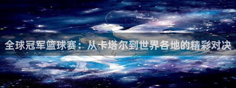 世界杯2026赛程:全球冠军篮球赛:从卡塔尔到世界各地的精彩对决