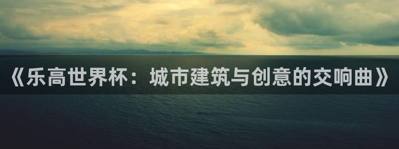 世界杯预选赛赛程表:《乐高世界杯:城市建筑与创意的交响曲》