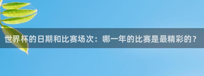 2026年世界杯直播平台:世界杯的日期和比赛场次:哪一年的比赛是最精彩的?